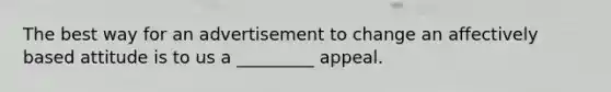 The best way for an advertisement to change an affectively based attitude is to us a _________ appeal.