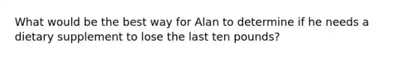 What would be the best way for Alan to determine if he needs a dietary supplement to lose the last ten pounds?