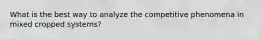 What is the best way to analyze the competitive phenomena in mixed cropped systems?