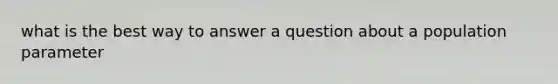 what is the best way to answer a question about a population parameter