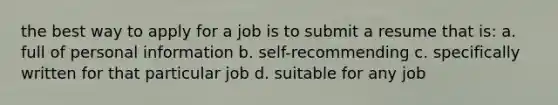 the best way to apply for a job is to submit a resume that is: a. full of personal information b. self-recommending c. specifically written for that particular job d. suitable for any job