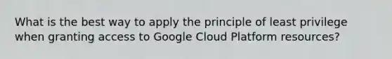 What is the best way to apply the principle of least privilege when granting access to Google Cloud Platform resources?