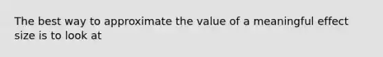 The best way to approximate the value of a meaningful effect size is to look at