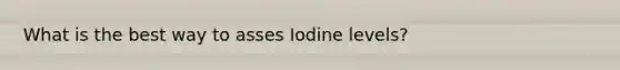 What is the best way to asses Iodine levels?