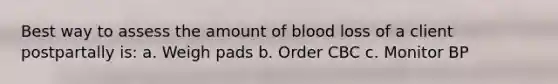 Best way to assess the amount of blood loss of a client postpartally is: a. Weigh pads b. Order CBC c. Monitor BP