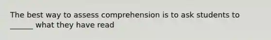 The best way to assess comprehension is to ask students to ______ what they have read