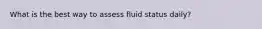 What is the best way to assess fluid status daily?