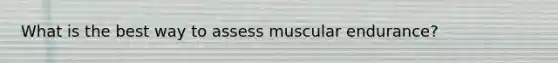 What is the best way to assess muscular endurance?