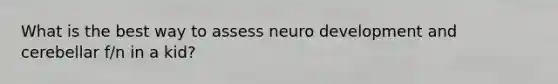 What is the best way to assess neuro development and cerebellar f/n in a kid?