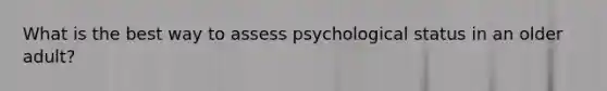 What is the best way to assess psychological status in an older adult?