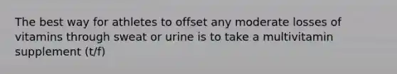 The best way for athletes to offset any moderate losses of vitamins through sweat or urine is to take a multivitamin supplement (t/f)