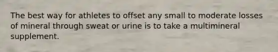 The best way for athletes to offset any small to moderate losses of mineral through sweat or urine is to take a multimineral supplement.