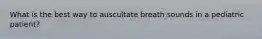 What is the best way to auscultate breath sounds in a pediatric patient?