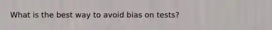 What is the best way to avoid bias on tests?