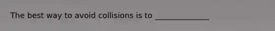 The best way to avoid collisions is to ______________