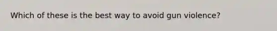 Which of these is the best way to avoid gun violence?