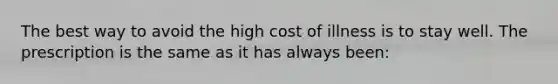 The best way to avoid the high cost of illness is to stay well. The prescription is the same as it has always been: