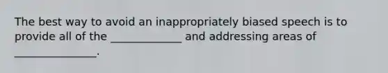 The best way to avoid an inappropriately biased speech is to provide all of the _____________ and addressing areas of _______________.