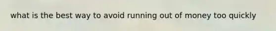 what is the best way to avoid running out of money too quickly