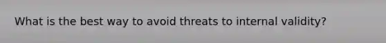 What is the best way to avoid threats to internal validity?