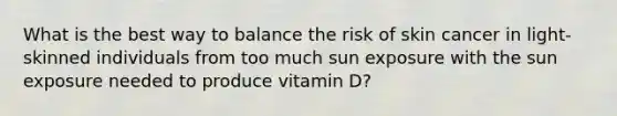 What is the best way to balance the risk of skin cancer in light-skinned individuals from too much sun exposure with the sun exposure needed to produce vitamin D?