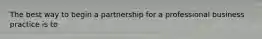 The best way to begin a partnership for a professional business practice is to