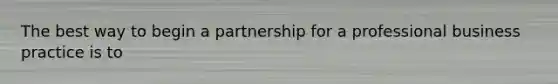 The best way to begin a partnership for a professional business practice is to