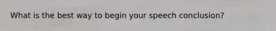 What is the best way to begin your speech conclusion?