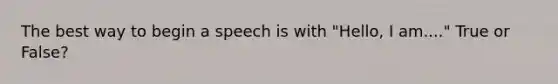 The best way to begin a speech is with "Hello, I am...." True or False?