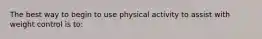 The best way to begin to use physical activity to assist with weight control is to: