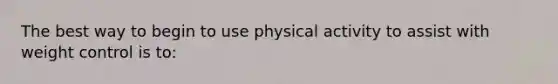 The best way to begin to use physical activity to assist with weight control is to: