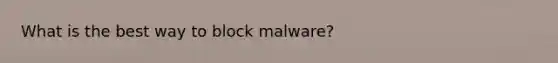 What is the best way to block malware?