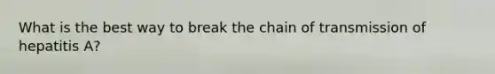 What is the best way to break the chain of transmission of hepatitis A?