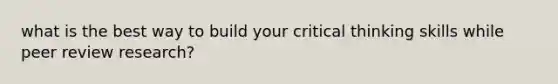 what is the best way to build your critical thinking skills while peer review research?