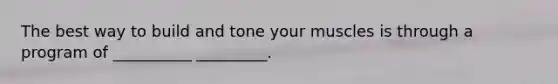 The best way to build and tone your muscles is through a program of __________ _________.