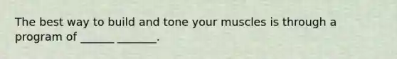 The best way to build and tone your muscles is through a program of ______ _______.