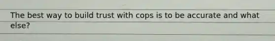 The best way to build trust with cops is to be accurate and what else?