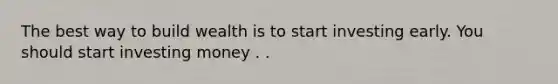 The best way to build wealth is to start investing early. You should start investing money . .