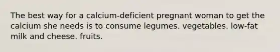 The best way for a calcium-deficient pregnant woman to get the calcium she needs is to consume legumes. vegetables. low-fat milk and cheese. fruits.