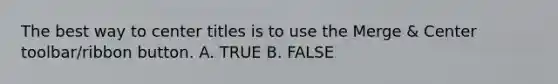 The best way to center titles is to use the Merge & Center toolbar/ribbon button. A. TRUE B. FALSE