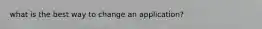 what is the best way to change an application?
