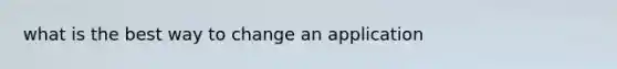 what is the best way to change an application