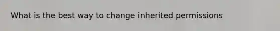 What is the best way to change inherited permissions
