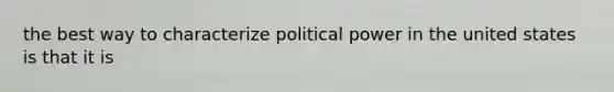 the best way to characterize political power in the united states is that it is