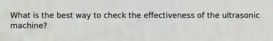 What is the best way to check the effectiveness of the ultrasonic machine?
