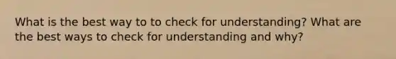 What is the best way to to check for understanding? What are the best ways to check for understanding and why?