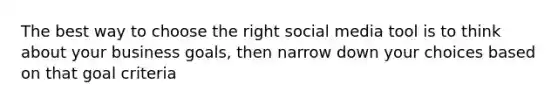 The best way to choose the right social media tool is to think about your business goals, then narrow down your choices based on that goal criteria