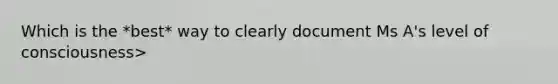 Which is the *best* way to clearly document Ms A's level of consciousness>