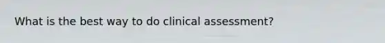 What is the best way to do clinical assessment?