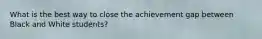 What is the best way to close the achievement gap between Black and White students?